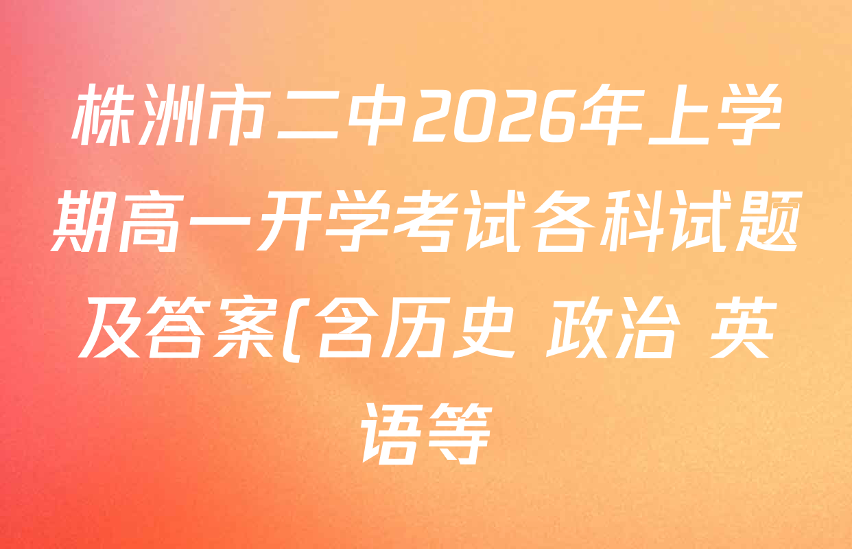 株洲市二中2026年上学期高一开学考试各科试题及答案(含历史 政治 英语等) 株洲市二中2026年上学期高一开学考试各科试题及答案(含历史 政治 英语等)